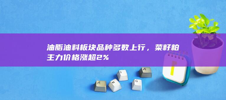 油脂油料板块品种多数上行，菜籽粕主力价格涨超2%