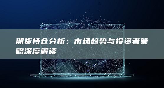 期货持仓分析：市场趋势与投资者策略深度解读