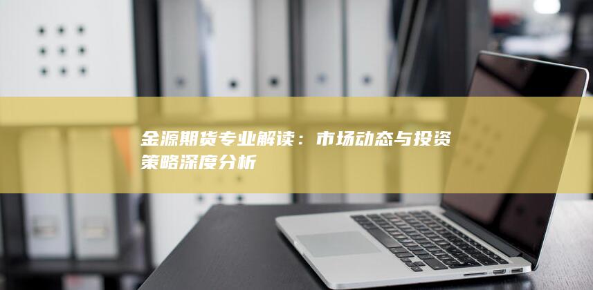 金源期货专业解读：市场动态与投资策略深度分析