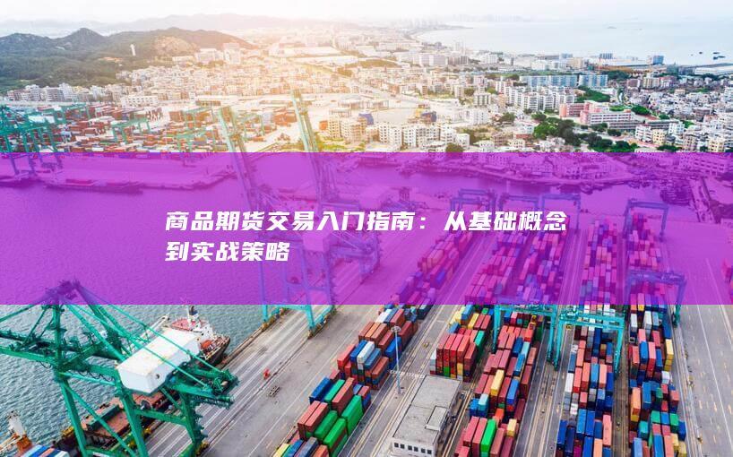 商品期货交易入门指南：从基础概念到实战策略