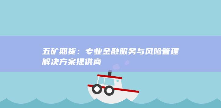 五矿期货：专业金融服务与风险管理解决方案提供商