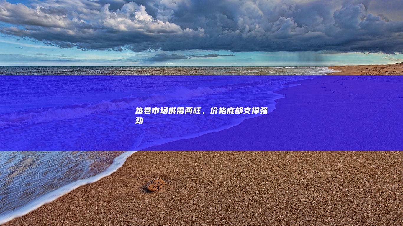 热卷市场供需两旺,价格底部支撑强劲