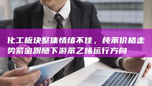 化工板块整体情绪不佳,纯苯价格走势紧密跟随下游苯乙烯运行