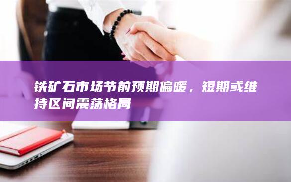 铁矿石市场节前预期偏暖，短期或维持区间震荡格局