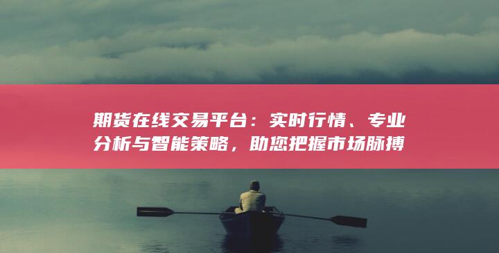 期货在线交易平台:实时行情、专业分析与智能策略,助您把握