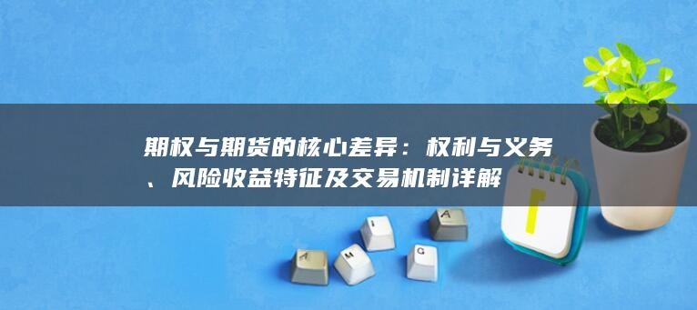 期权与期货的核心差异:权利与义务、风险收益特征及交易机制