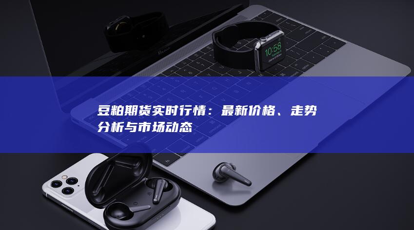 豆粕期货实时行情：最新价格、走势分析与市场动态