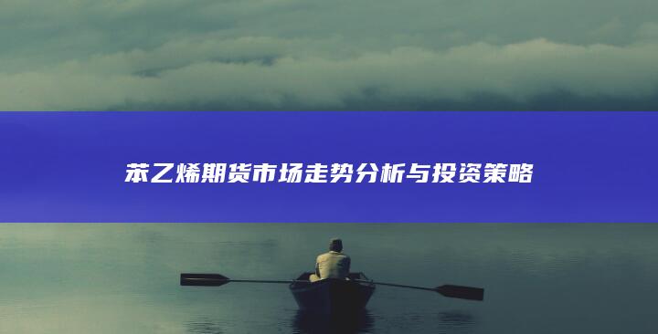 苯乙烯期货市场走势分析与投资策略