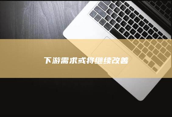 下游需求或将继续改善
