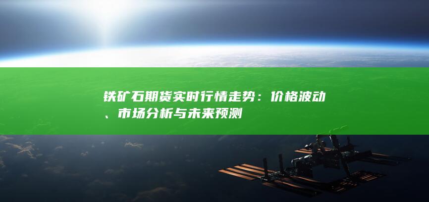 铁矿石期货实时行情走势:价格波动、市场分析与未来预测