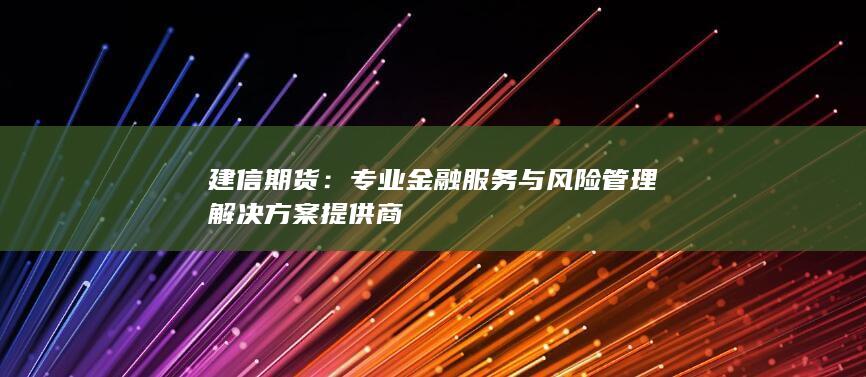 建信期货:专业金融服务与风险管理解决方案提供商