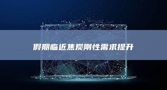 假期临近焦炭刚性需求提升