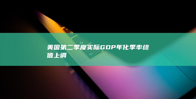 美国第二季度实际GDP年化季率终值上调