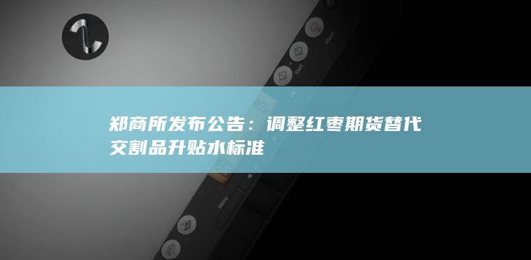 郑商所发布公告:调整红枣期货替代交割品升贴水标准