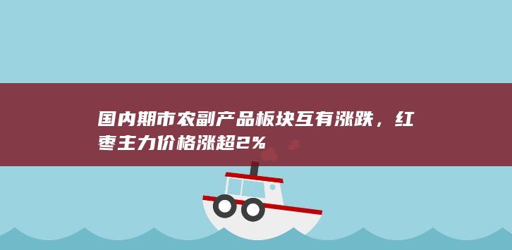 国内期市农副产品板块互有涨跌,红枣主力价格涨超2%