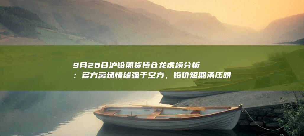 9月26日沪铅期货持仓龙虎榜分析:多方离场情绪强于空方,铅价