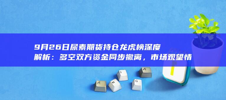 9月26日尿素期货持仓龙虎榜深度解析:多空双方资金同步撤离,