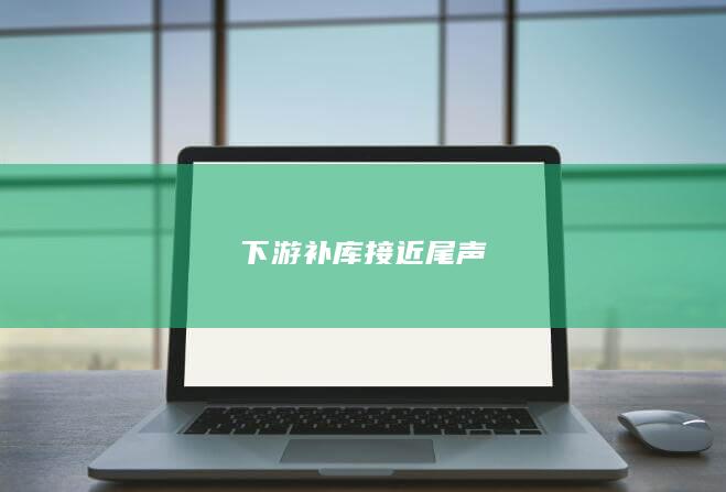 下游补库接近尾声