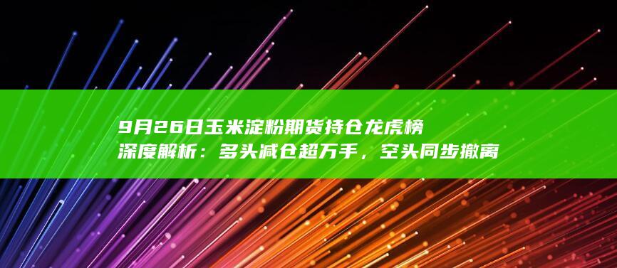 9月26日玉米淀粉期货持仓龙虎榜深度解析：多头减仓超万手，空