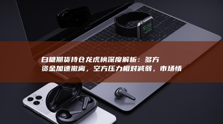 白糖期货持仓龙虎榜深度解析：多方资金加速撤离，空方压力相