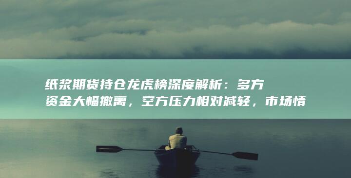纸浆期货持仓龙虎榜深度解析：多方资金大幅撤离，空方压力相