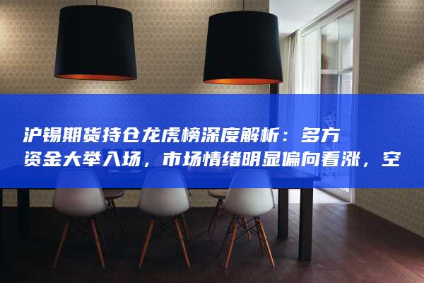 沪锡期货持仓龙虎榜深度解析：多方资金大举入场，市场情绪明