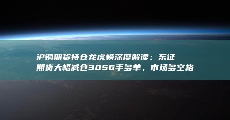 沪铜期货持仓龙虎榜深度解读：东证期货大幅减仓3056手多单，市
