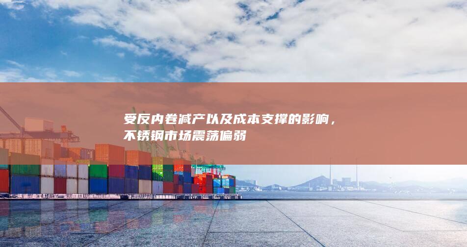 受反内卷减产以及成本支撑的影响，不锈钢市场震荡偏弱