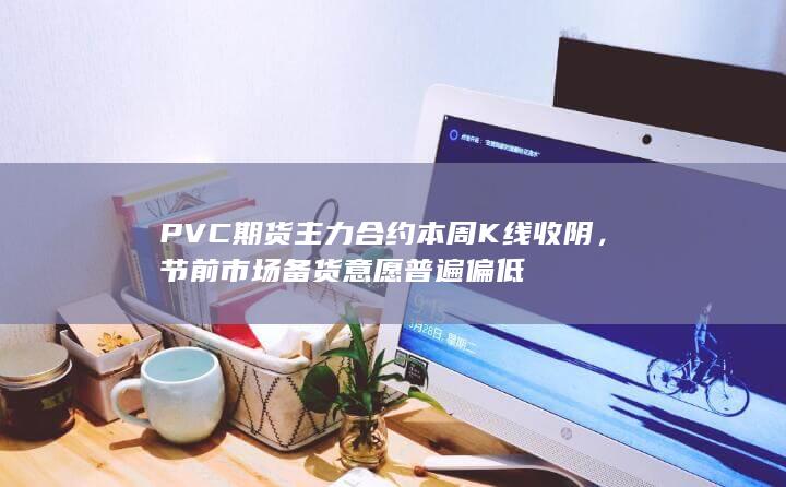 PVC期货主力合约本周K线收阴，节前市场备货意愿普遍偏低