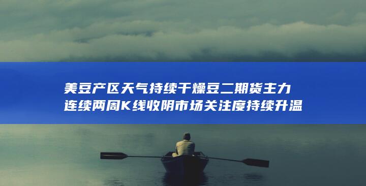 美豆产区天气持续干燥 豆二期货主力连续两周K线收阴 市场关注