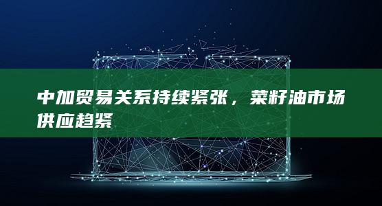中加贸易关系持续紧张，菜籽油市场供应趋紧