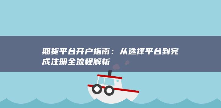 期货平台开户指南：从选择平台到完成注册全流程解析