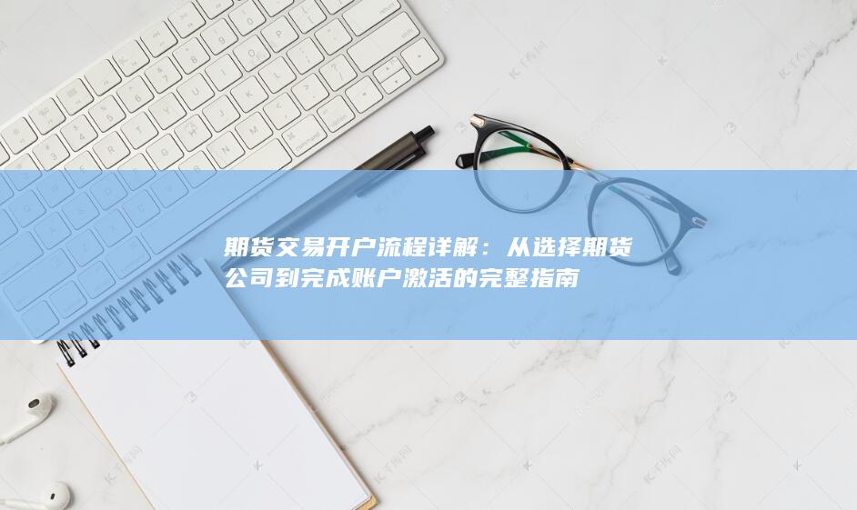 期货交易开户流程详解：从选择期货公司到完成账户激活的完整