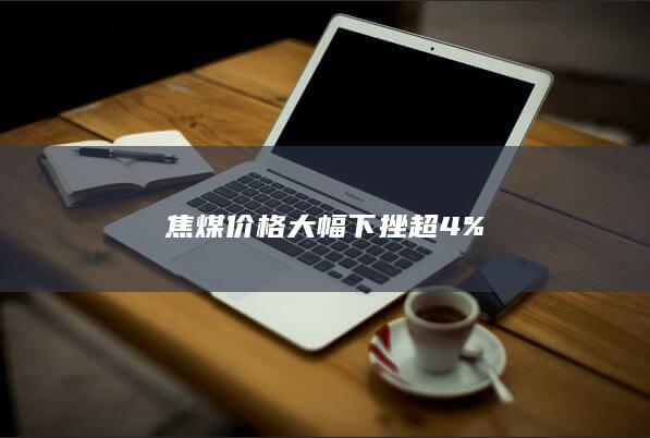 焦煤价格大幅下挫超4%