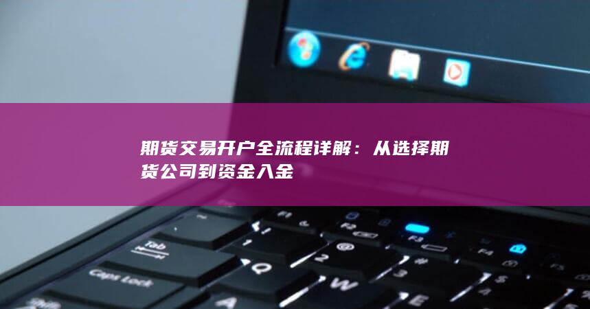 期货交易开户全流程详解:从选择期货公司到资金入金