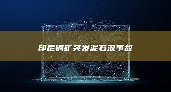 印尼铜矿突发泥石流事故