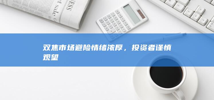 双焦市场避险情绪浓厚,投资者谨慎观望
