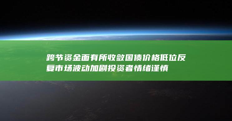 跨节资金面有所收敛 国债价格低位反复 市场波动加剧 投资者情