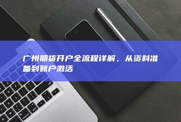 广州期货开户全流程详解，从资料准备到账户激活