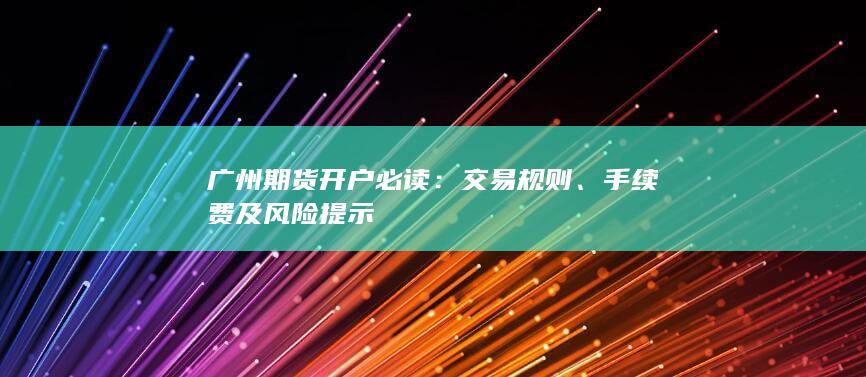 广州期货开户必读：交易规则、手续费及风险提示