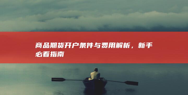商品期货开户条件与费用解析，新手必看指南