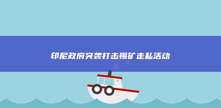 印尼政府突袭打击锡矿走私活动