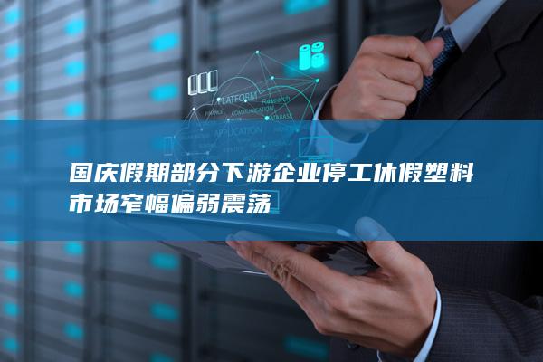 国庆假期部分下游企业停工休假 塑料市场窄幅偏弱震荡