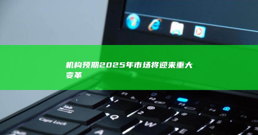 机构预期2025年市场将迎来重大变革