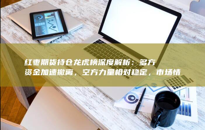 红枣期货持仓龙虎榜深度解析：多方资金加速撤离，空方力量相