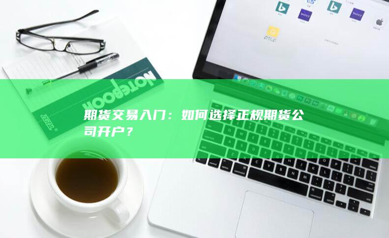 期货交易入门：如何选择正规期货公司开户？