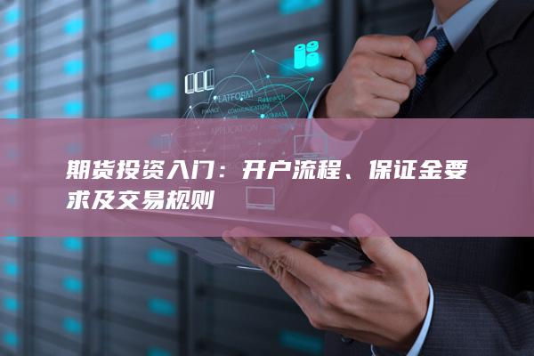 期货投资入门：开户流程、保证金要求及交易规则