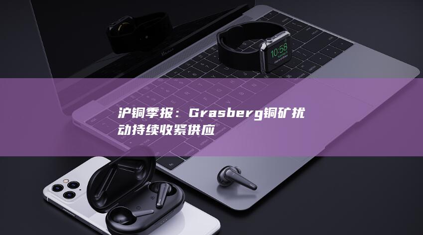沪铜季报：Grasberg铜矿扰动持续收紧供应