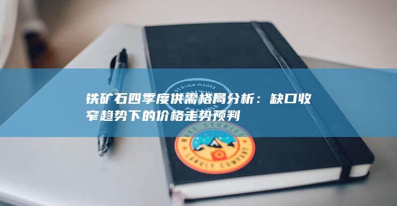 铁矿石四季度供需格局分析：缺口收窄趋势下的价格走势预判