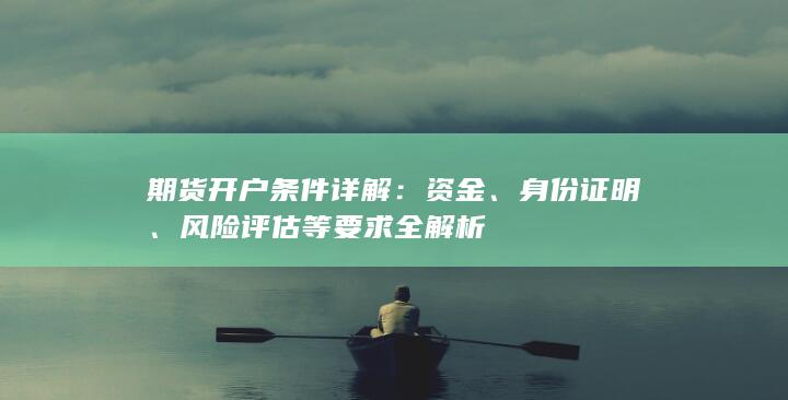期货开户条件详解:资金、身份证明、风险评估等要求全解析